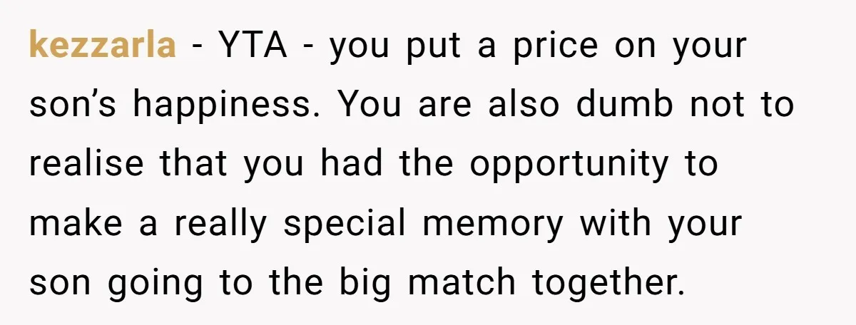 kezzarla − YTA - you put a price on your son’s happiness. You are also dumb not to realise that you had the opportunity to make a really special memory...