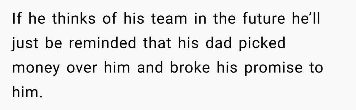 If he thinks of his team in the future he’ll just be reminded that his dad picked money over him and broke his promise to him.