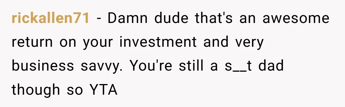 rickallen71 − Damn dude that's an awesome return on your investment and very business savvy. You're still a s__t dad though so YTA