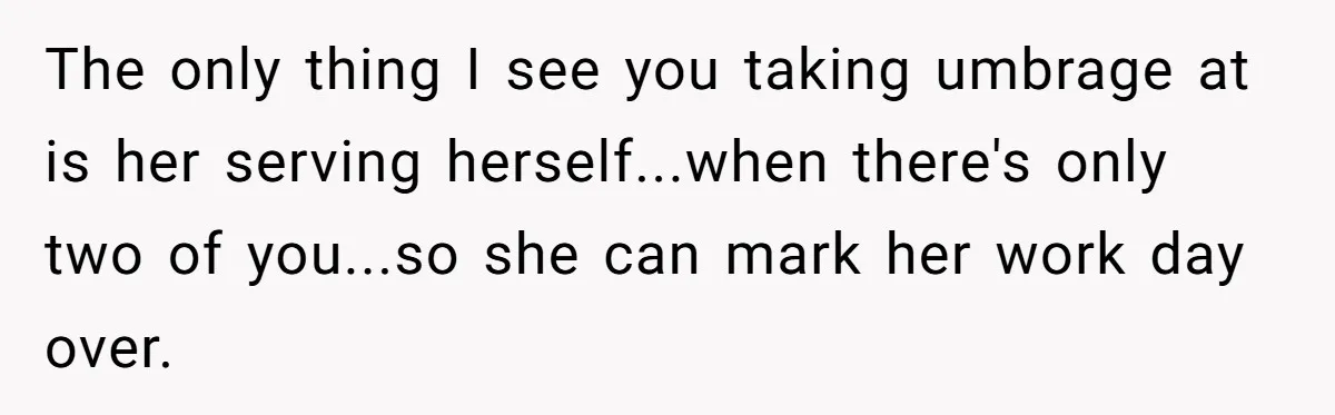 The only thing I see you taking umbrage at is her serving herself...when there's only two of you...so she can mark her work day over.