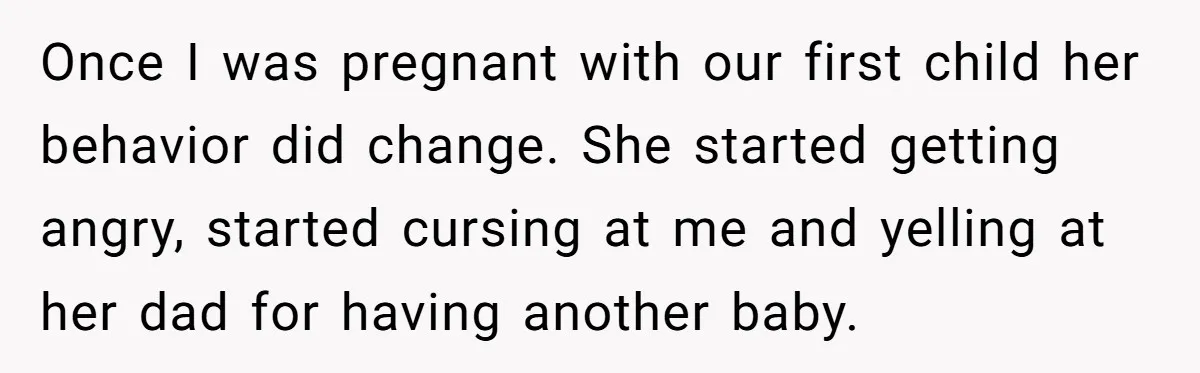 Wife Ends Marriage After Husband Lies About Stepdaughter's Therapy As Girl Turns Increasingly Hostile Once I was pregnant with our first child her behavior did change. She started getting angry, started cursing at me and yelling at her dad for having another baby.