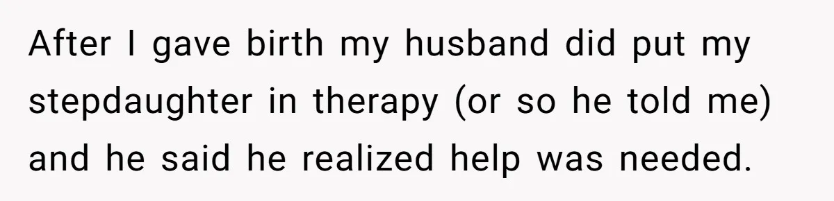 Wife Ends Marriage After Husband Lies About Stepdaughter's Therapy As Girl Turns Increasingly Hostile After I gave birth my husband did put my stepdaughter in therapy (or so he told me) and he said he realized help was needed.