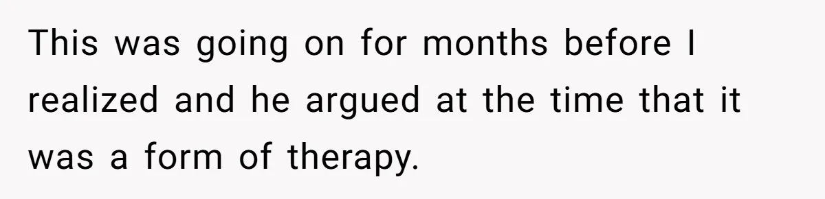 Wife Ends Marriage After Husband Lies About Stepdaughter's Therapy As Girl Turns Increasingly Hostile This was going on for months before I realized and he argued at the time that it was a form of therapy.