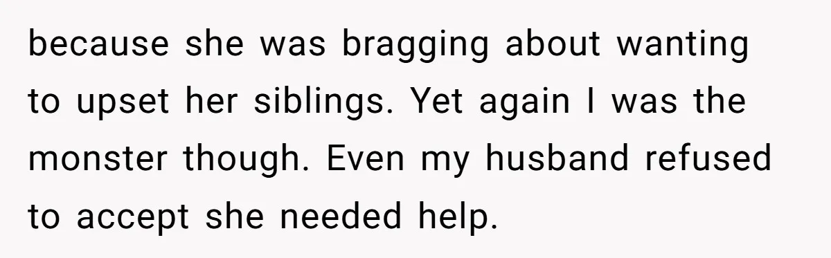 Wife Ends Marriage After Husband Lies About Stepdaughter's Therapy As Girl Turns Increasingly Hostile because she was bragging about wanting to upset her siblings. Yet again I was the monster though. Even my husband refused to accept she needed help.