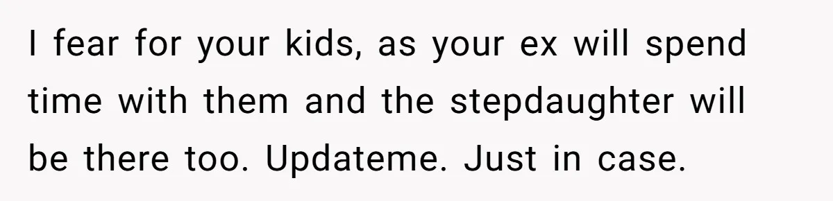 Wife Ends Marriage After Husband Lies About Stepdaughter's Therapy As Girl Turns Increasingly Hostile I fear for your kids, as your ex will spend time with them and the stepdaughter will be there too. Updateme. Just in case.