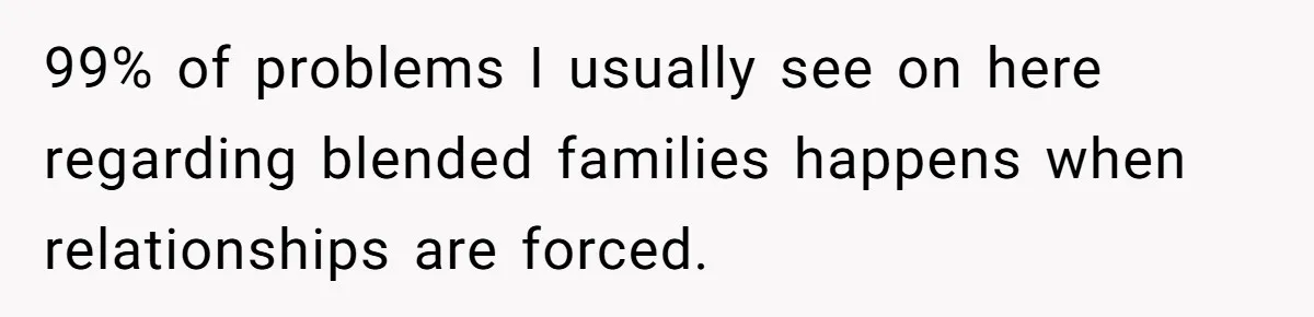 Wife Ends Marriage After Husband Lies About Stepdaughter's Therapy As Girl Turns Increasingly Hostile 99% of problems I usually see on here regarding blended families happens when relationships are forced.