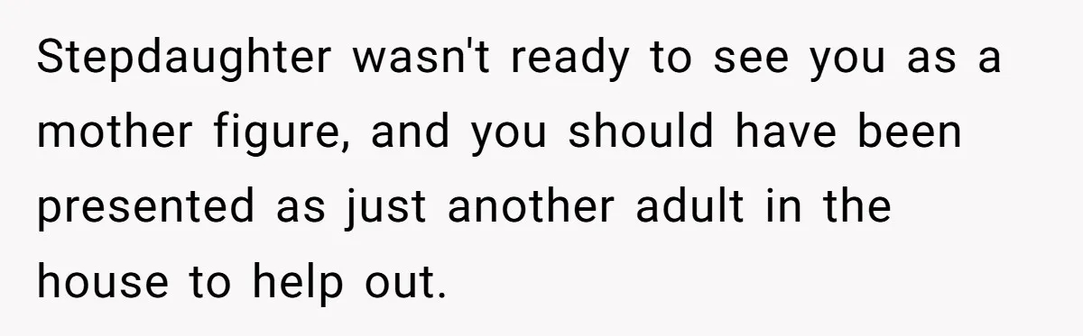 Wife Ends Marriage After Husband Lies About Stepdaughter's Therapy As Girl Turns Increasingly Hostile Stepdaughter wasn't ready to see you as a mother figure, and you should have been presented as just another adult in the house to help out.