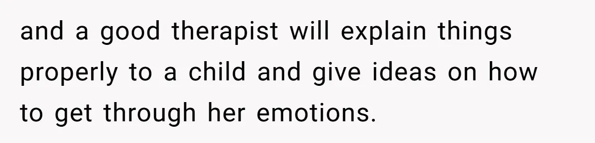 Wife Ends Marriage After Husband Lies About Stepdaughter's Therapy As Girl Turns Increasingly Hostile and a good therapist will explain things properly to a child and give ideas on how to get through her emotions.