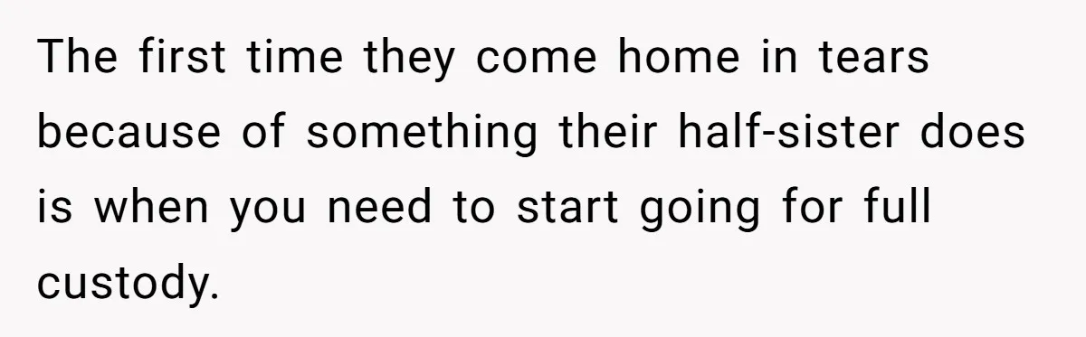 Wife Ends Marriage After Husband Lies About Stepdaughter's Therapy As Girl Turns Increasingly Hostile The first time they come home in tears because of something their half-sister does is when you need to start going for full custody.