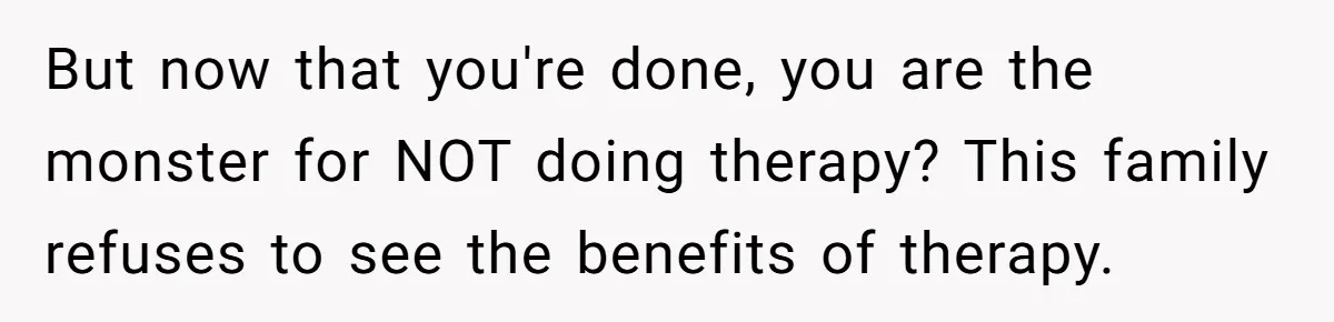 Wife Ends Marriage After Husband Lies About Stepdaughter's Therapy As Girl Turns Increasingly Hostile But now that you're done, you are the monster for NOT doing therapy? This family refuses to see the benefits of therapy.