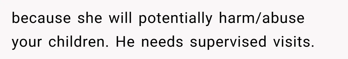 Wife Ends Marriage After Husband Lies About Stepdaughter's Therapy As Girl Turns Increasingly Hostile because she will potentially harm/abuse your children. He needs supervised visits.