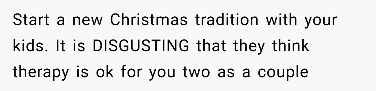 Wife Ends Marriage After Husband Lies About Stepdaughter's Therapy As Girl Turns Increasingly Hostile Start a new Christmas tradition with your kids. It is DISGUSTING that they think therapy is ok for you two as a couple