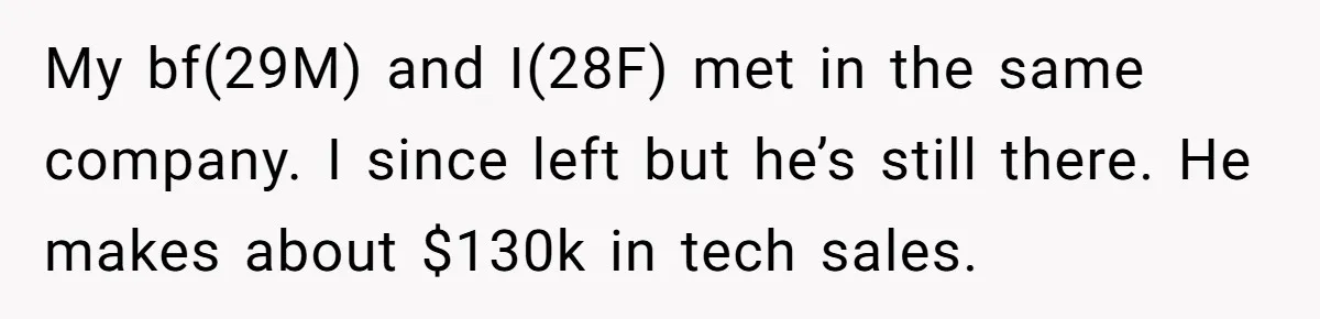 My bf(29M) and I(28F) met in the same company. I since left but he’s still there. He makes about $130k in tech sales.