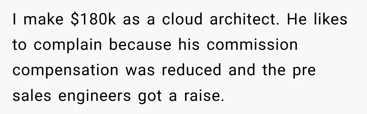 I make $180k as a cloud architect. He likes to complain because his commission compensation was reduced and the pre sales engineers got a raise.