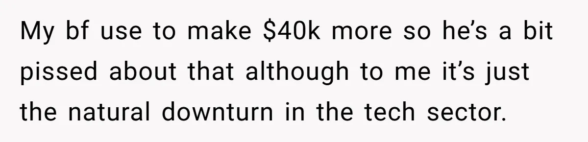 My bf use to make $40k more so he’s a bit pissed about that although to me it’s just the natural downturn in the tech sector.