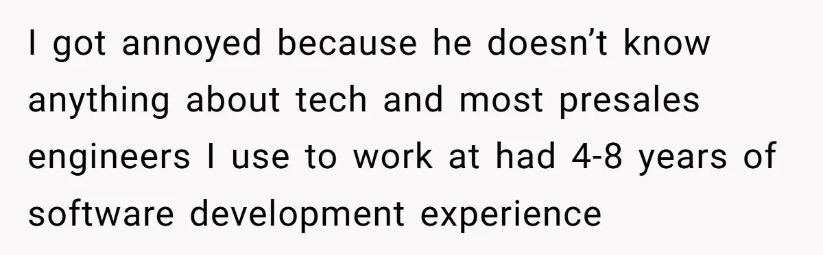 I got annoyed because he doesn’t know anything about tech and most presales engineers I use to work at had 4-8 years of software development experience