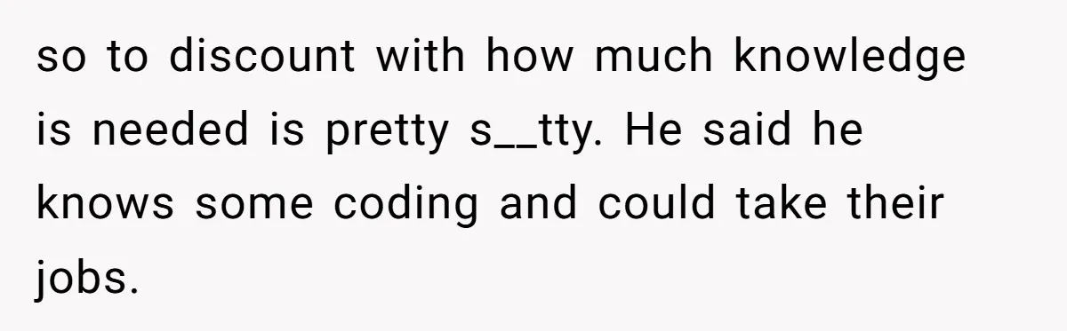 so to discount with how much knowledge is needed is pretty s__tty. He said he knows some coding and could take their jobs.