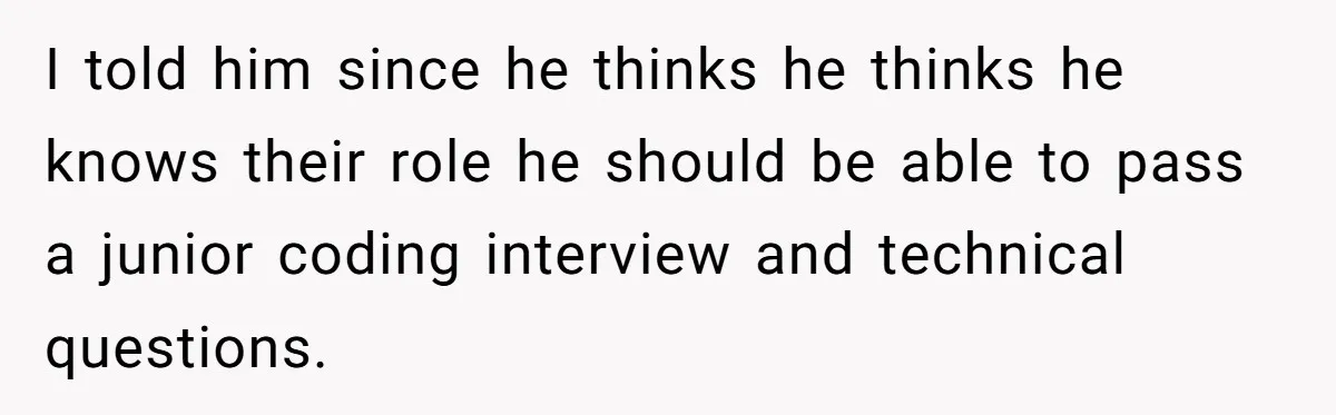 I told him since he thinks he thinks he knows their role he should be able to pass a junior coding interview and technical questions.