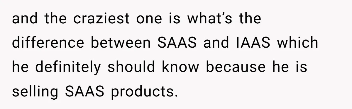 and the craziest one is what’s the difference between SAAS and IAAS which he definitely should know because he is selling SAAS products.
