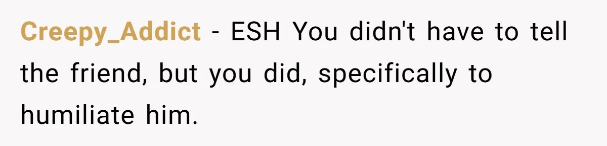 Creepy_Addict − ESH You didn't have to tell the friend, but you did, specifically to humiliate him.
