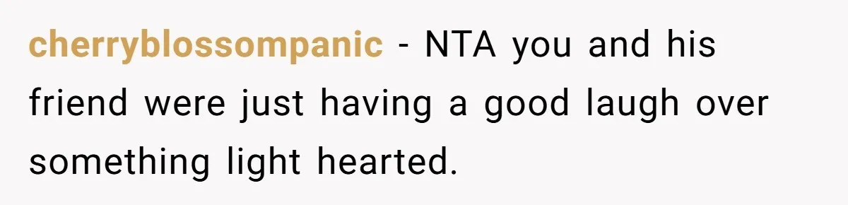 cherryblossompanic − NTA you and his friend were just having a good laugh over something light hearted.