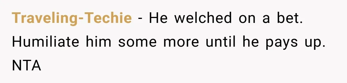 Traveling-Techie − He welched on a bet. Humiliate him some more until he pays up. NTA