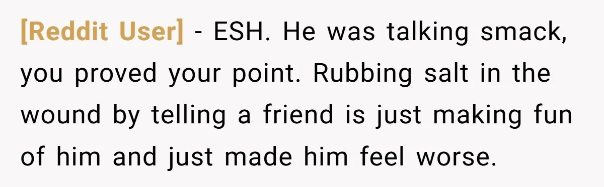 [Reddit User] − ESH. He was talking smack, you proved your point. Rubbing salt in the wound by telling a friend is just making fun of him and just made...