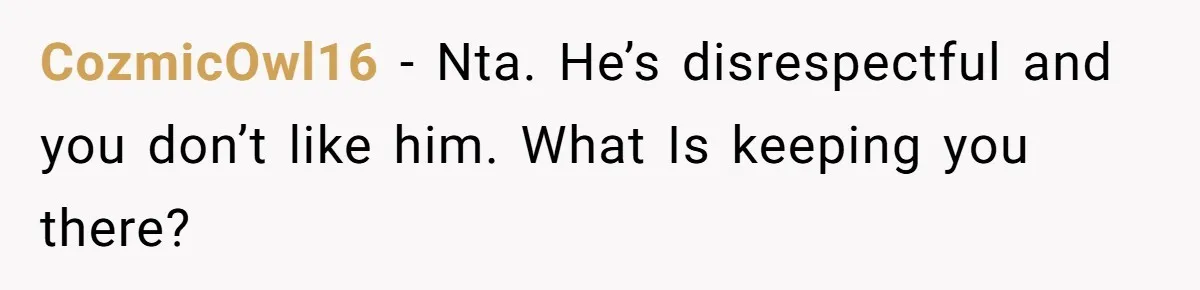 CozmicOwl16 − Nta. He’s disrespectful and you don’t like him. What Is keeping you there?