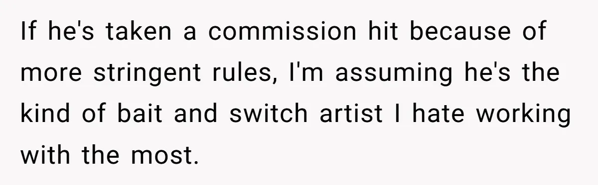 If he's taken a commission hit because of more stringent rules, I'm assuming he's the kind of bait and switch artist I hate working with the most.