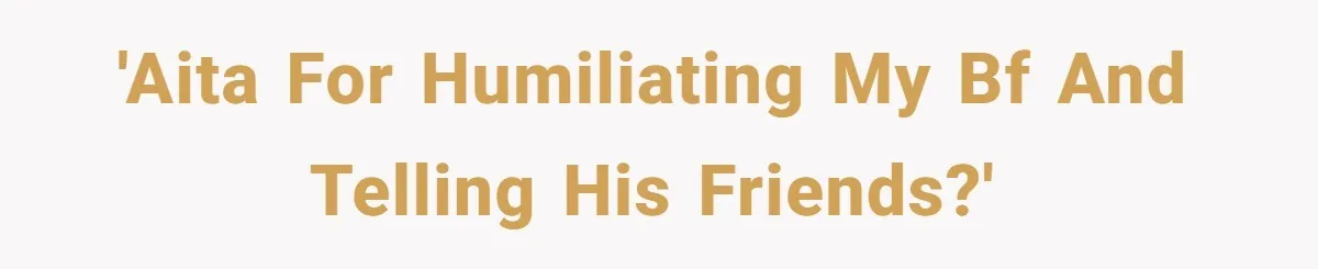 'AITA for humiliating my bf and telling his friends?'