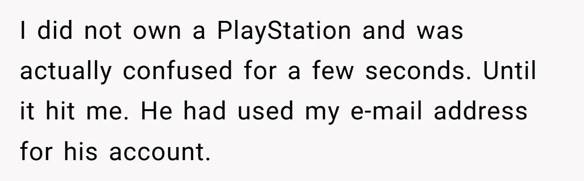 Ex Got Furious When She Deleted His PlayStation Account, But She Doesn’t Regret It One Bit I did not own a PlayStation and was actually confused for a few seconds. Until it hit me. He had used my e-mail address for his account.