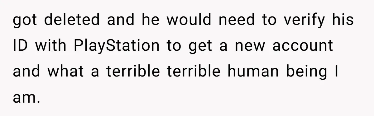 Ex Got Furious When She Deleted His PlayStation Account, But She Doesn’t Regret It One Bit got deleted and he would need to verify his ID with PlayStation to get a new account and what a terrible terrible human being I am.