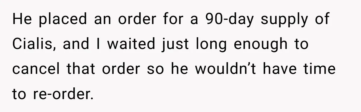 Ex Got Furious When She Deleted His PlayStation Account, But She Doesn’t Regret It One Bit He placed an order for a 90-day supply of Cialis, and I waited just long enough to cancel that order so he wouldn’t have time to re-order.