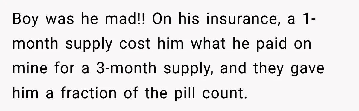Ex Got Furious When She Deleted His PlayStation Account, But She Doesn’t Regret It One Bit Boy was he mad!! On his insurance, a 1-month supply cost him what he paid on mine for a 3-month supply, and they gave him a fraction of the pill...