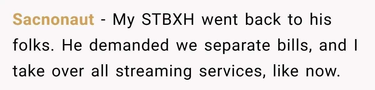 Ex Got Furious When She Deleted His PlayStation Account, But She Doesn’t Regret It One Bit Sacnonaut − My STBXH went back to his folks. He demanded we separate bills, and I take over all streaming services, like now.