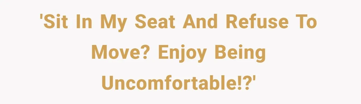 'Sit in my seat and refuse to move? Enjoy being uncomfortable!?'