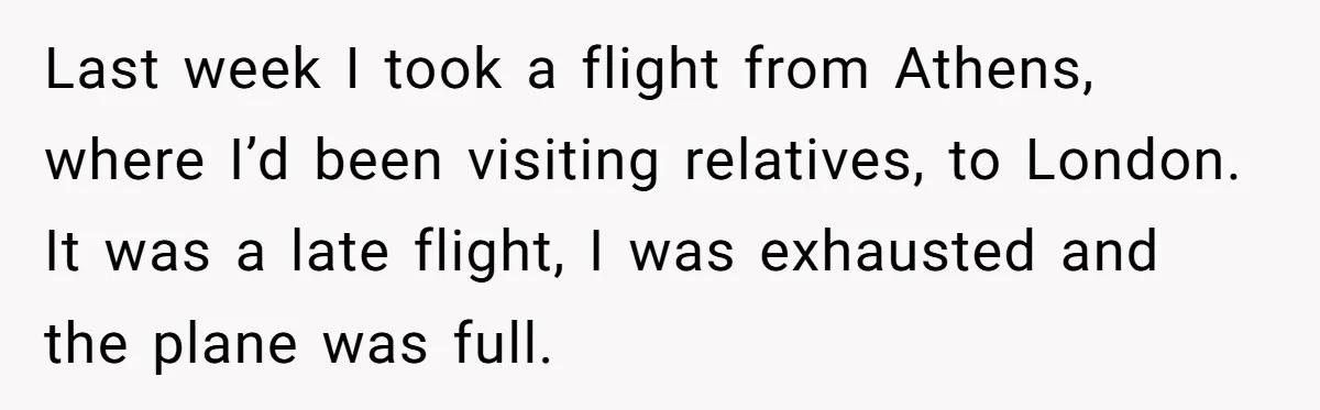Last week I took a flight from Athens, where I’d been visiting relatives, to London. It was a late flight, I was exhausted and the plane was full.