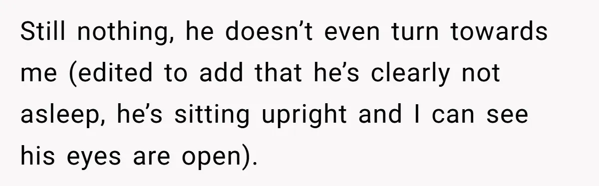 Still nothing, he doesn’t even turn towards me (edited to add that he’s clearly not asleep, he’s sitting upright and I can see his eyes are open).