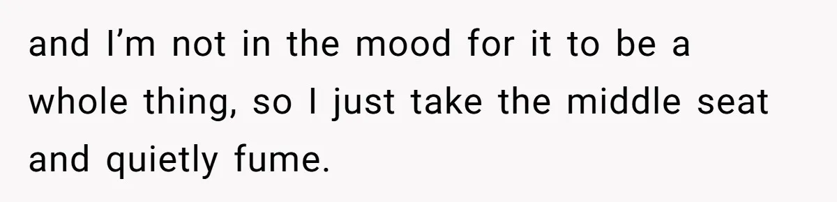 and I’m not in the mood for it to be a whole thing, so I just take the middle seat and quietly fume.