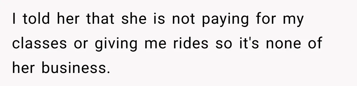 Teen Refuses To Drop Soccer And Piano Hobbies When New Stepmom Demands Sacrifice For Her Kids I told her that she is not paying for my classes or giving me rides so it's none of her business.
