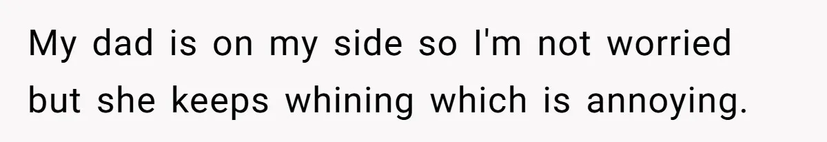 Teen Refuses To Drop Soccer And Piano Hobbies When New Stepmom Demands Sacrifice For Her Kids My dad is on my side so I'm not worried but she keeps whining which is annoying.