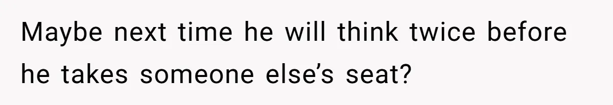 Maybe next time he will think twice before he takes someone else’s seat?