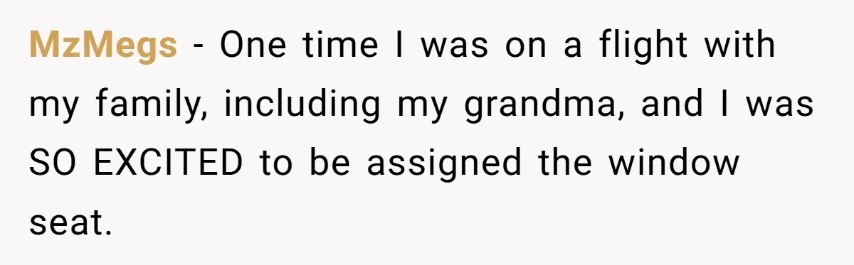MzMegs − One time I was on a flight with my family, including my grandma, and I was SO EXCITED to be assigned the window seat.