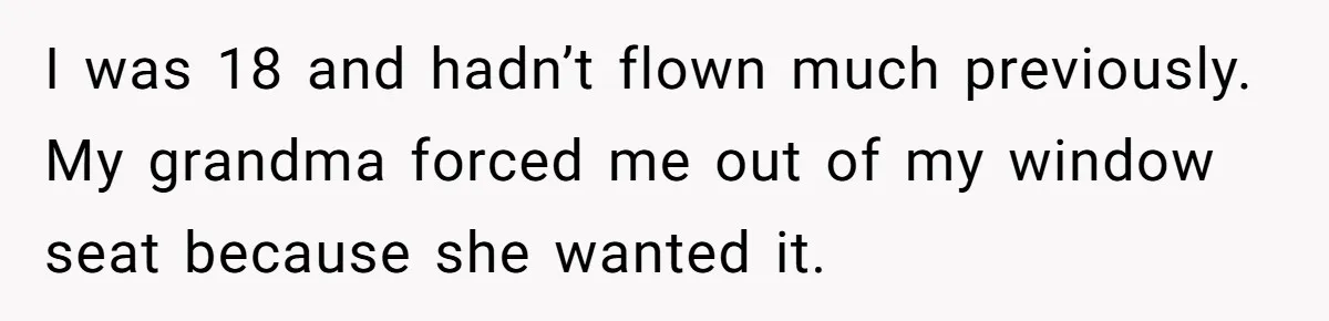 I was 18 and hadn’t flown much previously. My grandma forced me out of my window seat because she wanted it.