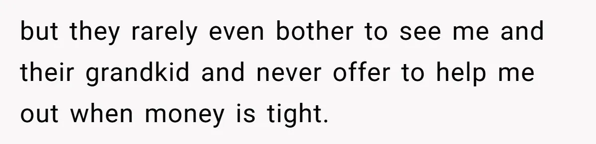 Teen Refuses To Drop Soccer And Piano Hobbies When New Stepmom Demands Sacrifice For Her Kids but they rarely even bother to see me and their grandkid and never offer to help me out when money is tight.