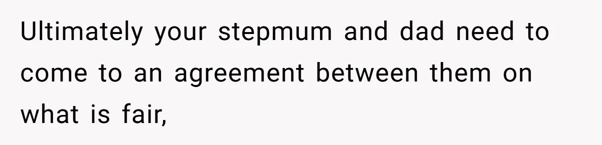 Teen Refuses To Drop Soccer And Piano Hobbies When New Stepmom Demands Sacrifice For Her Kids Ultimately your stepmum and dad need to come to an agreement between them on what is fair,