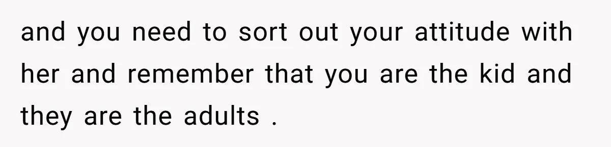 Teen Refuses To Drop Soccer And Piano Hobbies When New Stepmom Demands Sacrifice For Her Kids and you need to sort out your attitude with her and remember that you are the kid and they are the adults .