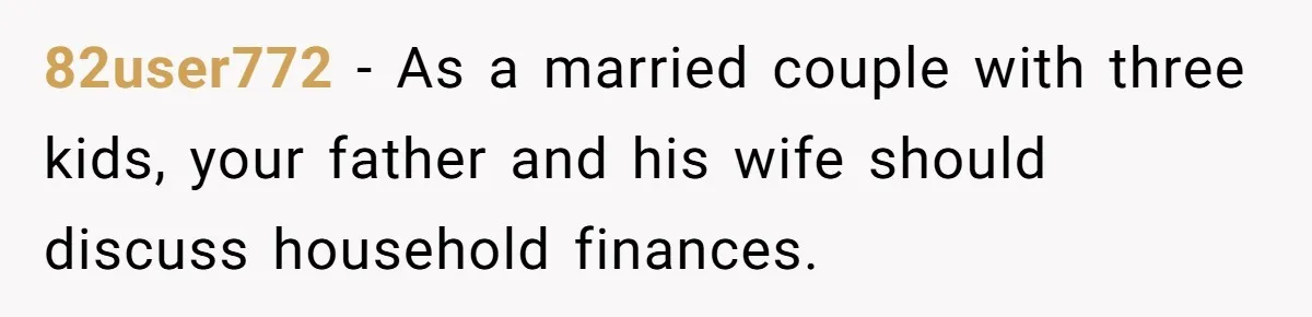 Teen Refuses To Drop Soccer And Piano Hobbies When New Stepmom Demands Sacrifice For Her Kids 82user772 − As a married couple with three kids, your father and his wife should discuss household finances.