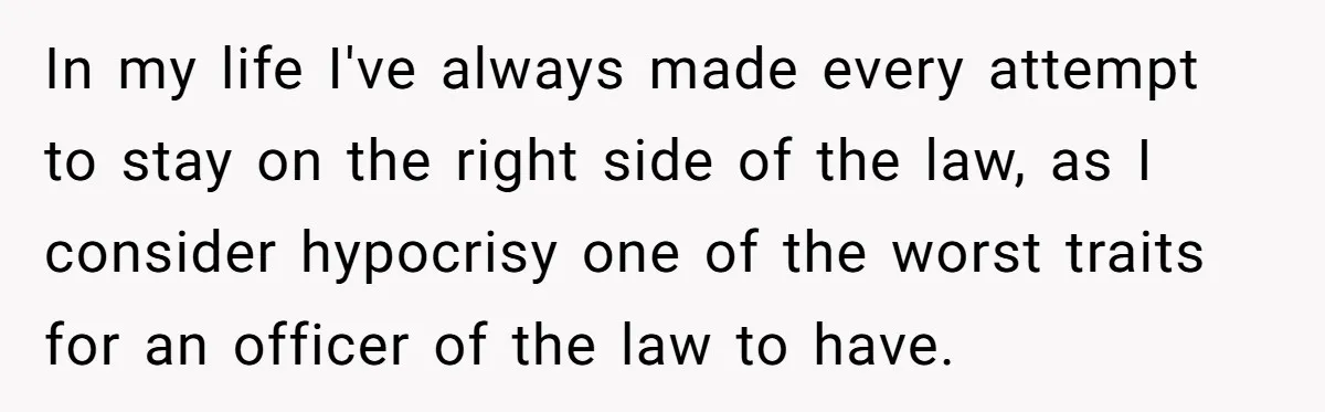 In my life I've always made every attempt to stay on the right side of the law, as I consider hypocrisy one of the worst traits for an officer of...