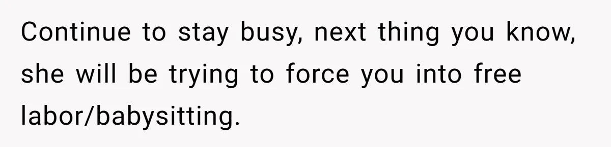 Teen Refuses To Drop Soccer And Piano Hobbies When New Stepmom Demands Sacrifice For Her Kids Continue to stay busy, next thing you know, she will be trying to force you into free labor/babysitting.